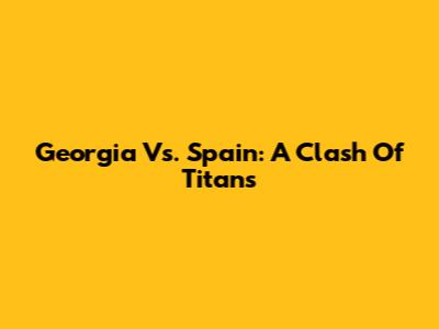 Georgia Vs. Spain: A Clash Of Titans