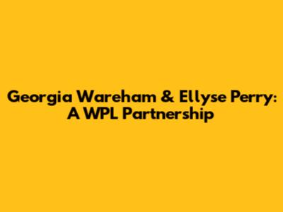 Georgia Wareham & Ellyse Perry: A WPL Partnership