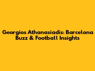 Georgios Athanasiadis: Barcelona Buzz & Football Insights