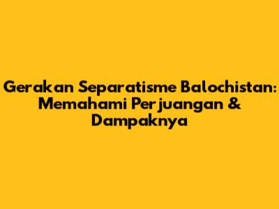 Gerakan Separatisme Balochistan: Memahami Perjuangan & Dampaknya