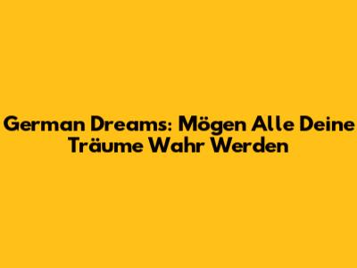 German Dreams: "Mögen Alle Deine Träume Wahr Werden"