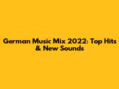 German Music Mix 2022: Top Hits & New Sounds