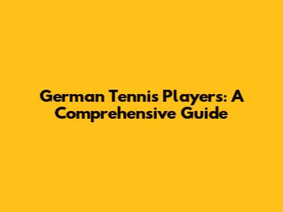German Tennis Players: A Comprehensive Guide