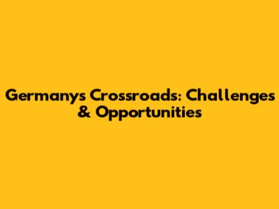 Germany's Crossroads: Challenges & Opportunities