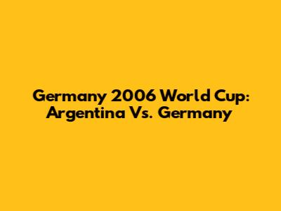 Germany 2006 World Cup: Argentina Vs. Germany