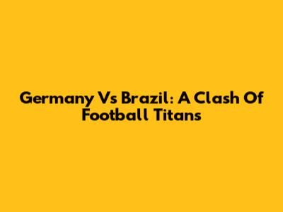 Germany Vs Brazil: A Clash Of Football Titans