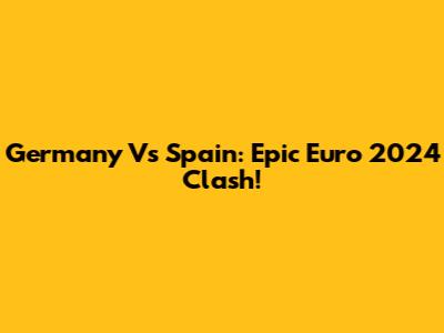 Germany Vs Spain: Epic Euro 2024 Clash!