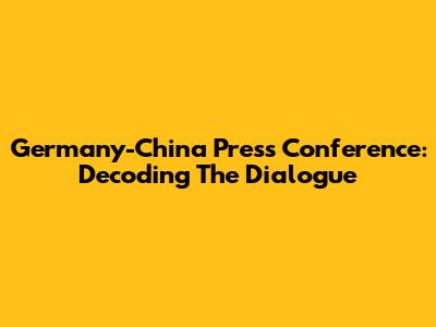 Germany-China Press Conference: Decoding The Dialogue