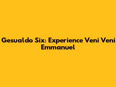 Gesualdo Six: Experience Veni Veni Emmanuel