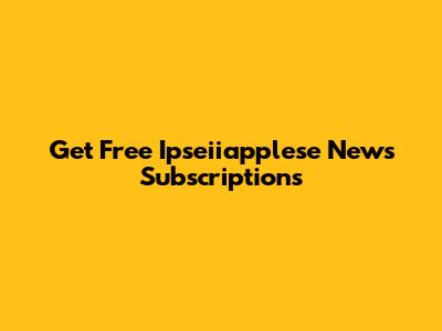 Get Free Ipseiiapplese News Subscriptions