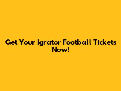 Get Your "Igrator" Football Tickets Now!