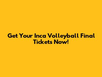 Get Your Inca Volleyball Final Tickets Now!
