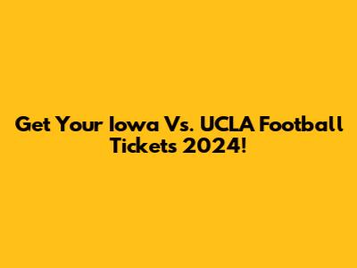 Get Your Iowa Vs. UCLA Football Tickets 2024!