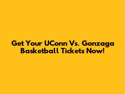 Get Your UConn Vs. Gonzaga Basketball Tickets Now!