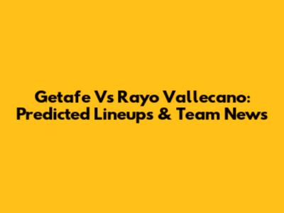 Getafe Vs Rayo Vallecano: Predicted Lineups & Team News