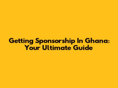 Getting Sponsorship In Ghana: Your Ultimate Guide