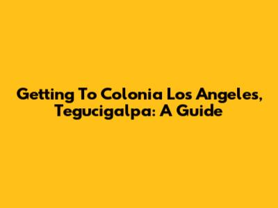 Getting To Colonia Los Angeles, Tegucigalpa: A Guide