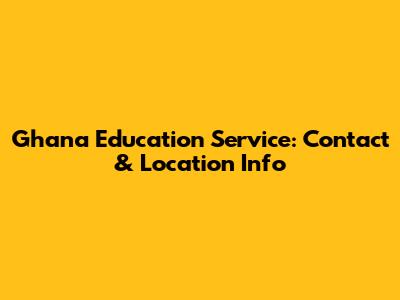 Ghana Education Service: Contact & Location Info