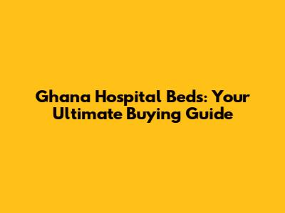 Ghana Hospital Beds: Your Ultimate Buying Guide