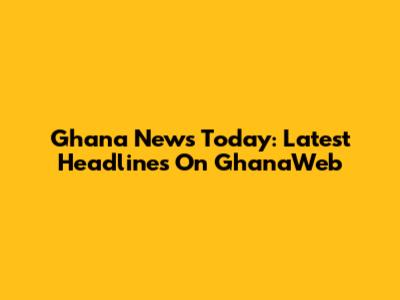Ghana News Today: Latest Headlines On GhanaWeb