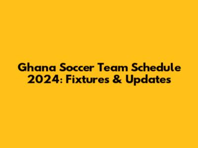 Ghana Soccer Team Schedule 2024: Fixtures & Updates