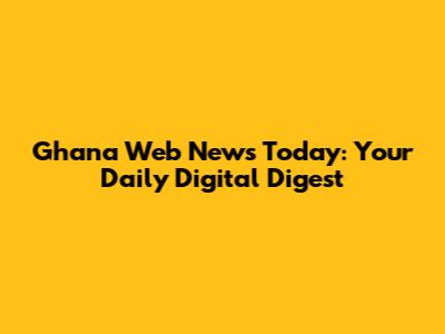 Ghana Web News Today: Your Daily Digital Digest