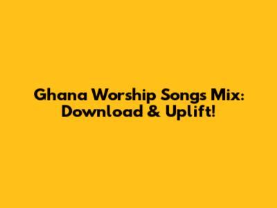 Ghana Worship Songs Mix: Download & Uplift!