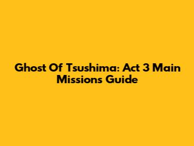 Ghost Of Tsushima: Act 3 Main Missions Guide