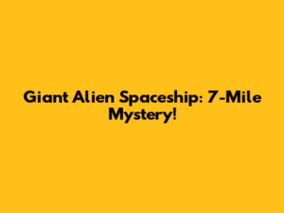 Giant Alien Spaceship: 7-Mile Mystery!