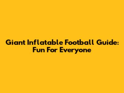 Giant Inflatable Football Guide: Fun For Everyone