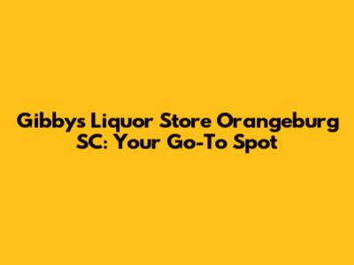 Gibby's Liquor Store Orangeburg SC: Your Go-To Spot
