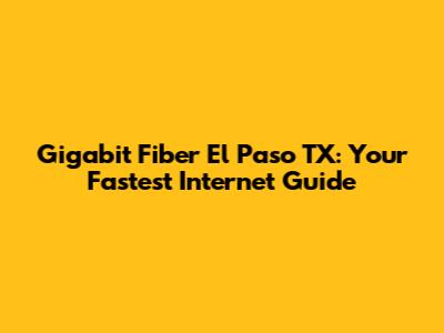 Gigabit Fiber El Paso TX: Your Fastest Internet Guide