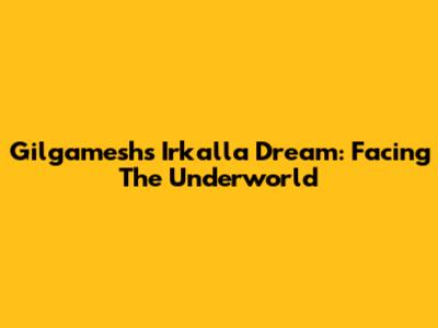 Gilgamesh's Irkalla Dream: Facing The Underworld