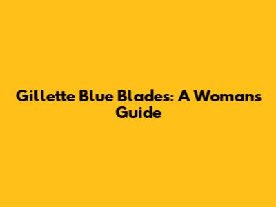 Gillette Blue Blades: A Woman's Guide
