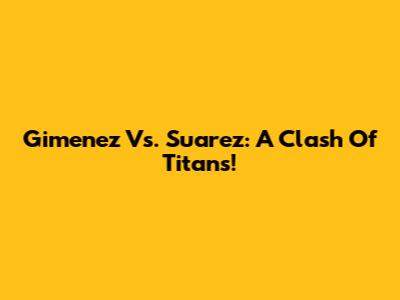 Gimenez Vs. Suarez: A Clash Of Titans!