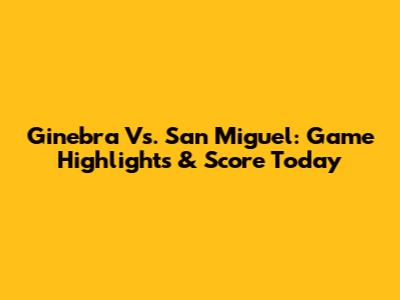 Ginebra Vs. San Miguel: Game Highlights & Score Today