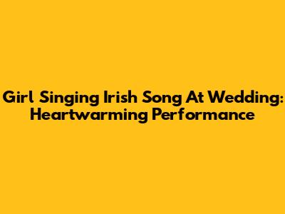 Girl Singing Irish Song At Wedding: Heartwarming Performance