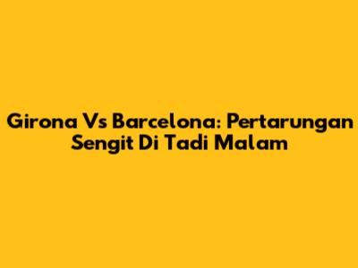Girona Vs Barcelona: Pertarungan Sengit Di Tadi Malam