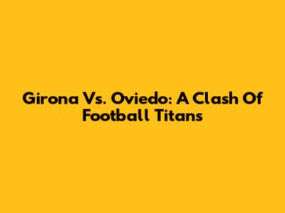 Girona Vs. Oviedo: A Clash Of Football Titans