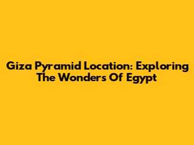 Giza Pyramid Location: Exploring The Wonders Of Egypt