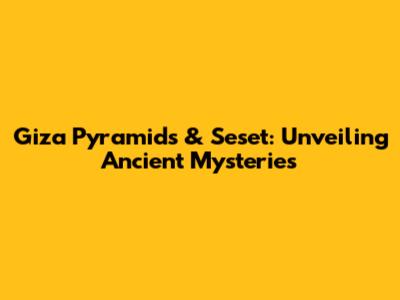 Giza Pyramids & Seset: Unveiling Ancient Mysteries