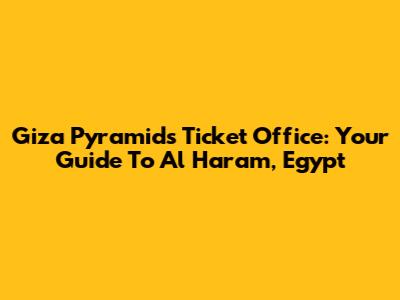 Giza Pyramids Ticket Office: Your Guide To Al Haram, Egypt