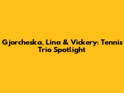 Gjorcheska, Lina & Vickery: Tennis Trio Spotlight
