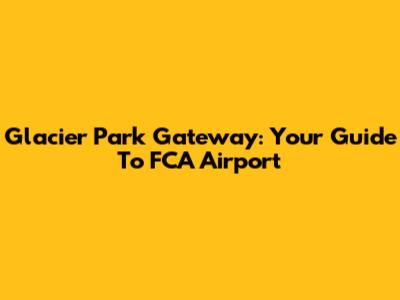 Glacier Park Gateway: Your Guide To FCA Airport