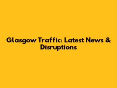 Glasgow Traffic: Latest News & Disruptions