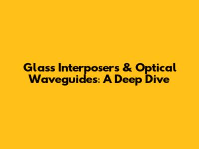 Glass Interposers & Optical Waveguides: A Deep Dive