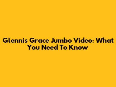 Glennis Grace Jumbo Video: What You Need To Know