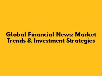 Global Financial News: Market Trends & Investment Strategies