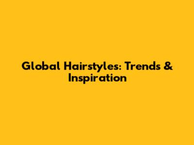 Global Hairstyles: Trends & Inspiration