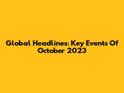 Global Headlines: Key Events Of October 2023